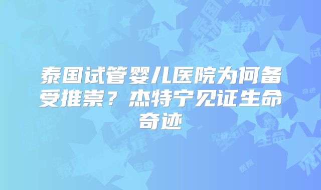 泰国试管婴儿医院为何备受推崇？杰特宁见证生命奇迹