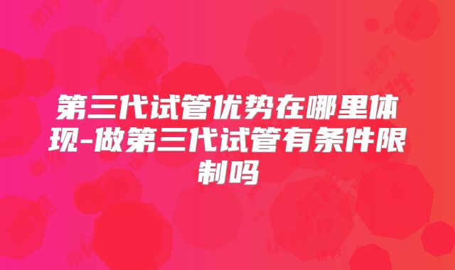 第三代试管优势在哪里体现-做第三代试管有条件限制吗