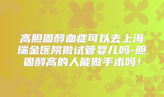 高胆固醇血症可以去上海瑞金医院做试管婴儿吗-胆固醇高的人能做手术吗!