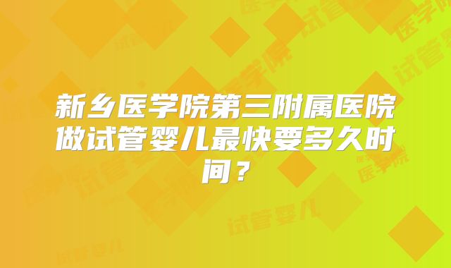 新乡医学院第三附属医院做试管婴儿最快要多久时间?