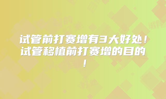 试管前打赛增有3大好处!试管移植前打赛增的目的!