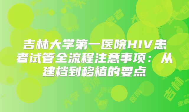 吉林大学第一医院HIV患者试管全流程注意事项：从建档到移植的要点