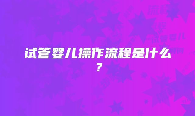 试管婴儿操作流程是什么?