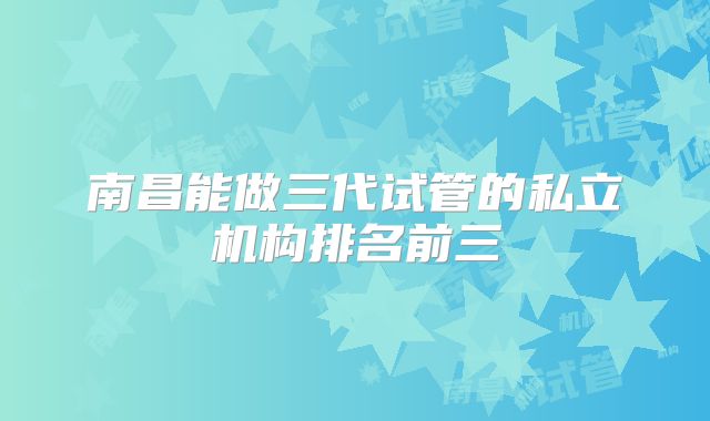 南昌能做三代试管的私立机构排名前三