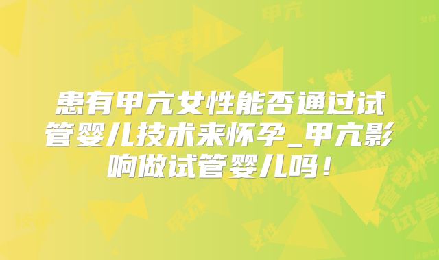 患有甲亢女性能否通过试管婴儿技术来怀孕_甲亢影响做试管婴儿吗！
