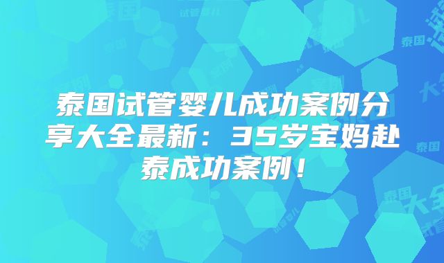泰国试管婴儿成功案例分享大全最新：35岁宝妈赴泰成功案例！
