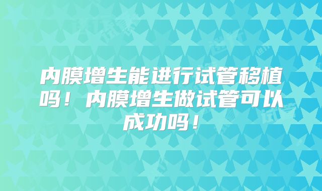 内膜增生能进行试管移植吗！内膜增生做试管可以成功吗！
