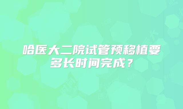 哈医大二院试管预移植要多长时间完成？