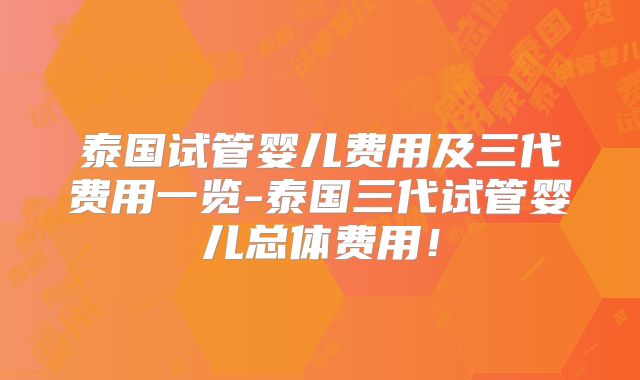 泰国试管婴儿费用及三代费用一览-泰国三代试管婴儿总体费用!