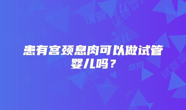 患有宫颈息肉可以做试管婴儿吗？