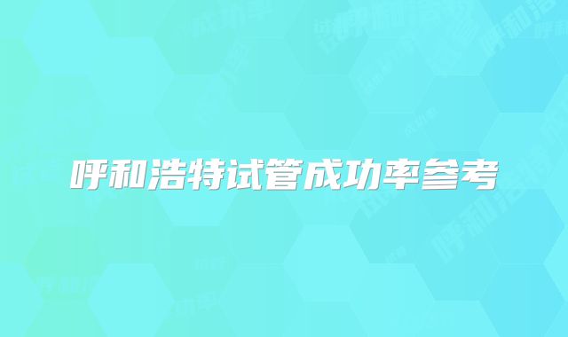 呼和浩特试管成功率参考