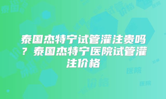 泰国杰特宁试管灌注贵吗？泰国杰特宁医院试管灌注价格