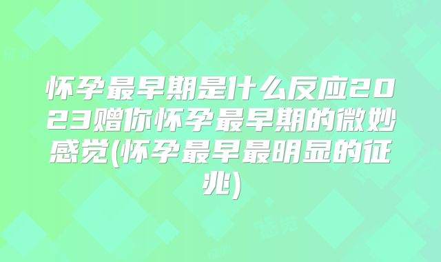 怀孕最早期是什么反应2023赠你怀孕最早期的微妙感觉(怀孕最早最明显的征兆)