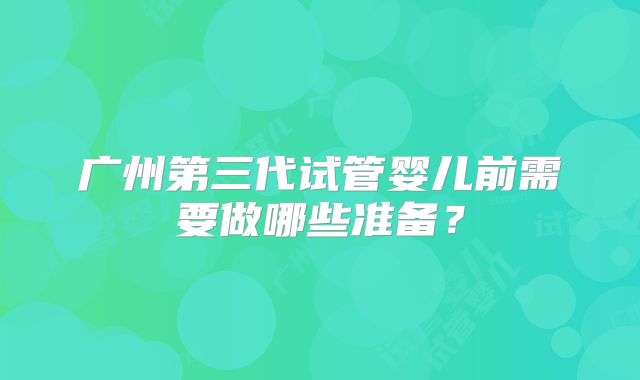 广州第三代试管婴儿前需要做哪些准备?