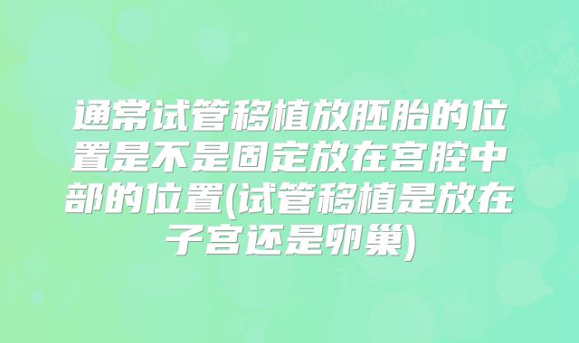 通常试管移植放胚胎的位置是不是固定放在宫腔中部的位置(试管移植是放在子宫还是卵巢)