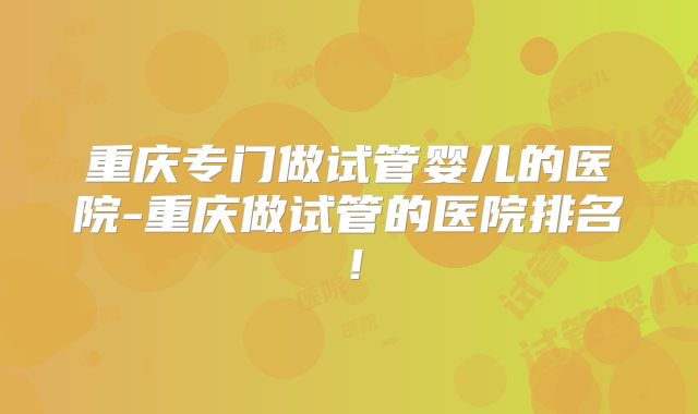 重庆专门做试管婴儿的医院-重庆做试管的医院排名!