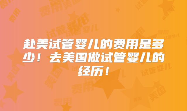 赴美试管婴儿的费用是多少！去美国做试管婴儿的经历！