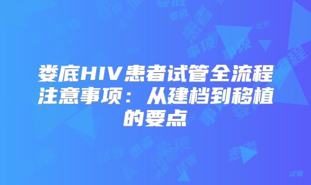 娄底HIV患者试管全流程注意事项：从建档到移植的要点
