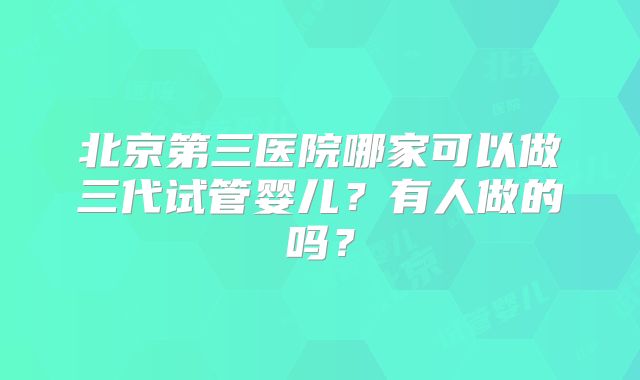 北京第三医院哪家可以做三代试管婴儿？有人做的吗？