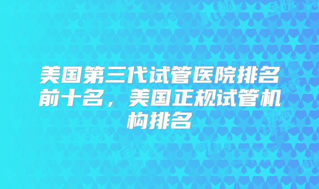 美国第三代试管医院排名前十名，美国正规试管机构排名