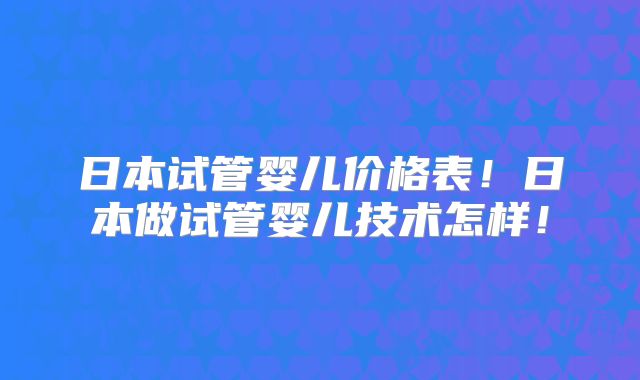 日本试管婴儿价格表!日本做试管婴儿技术怎样!