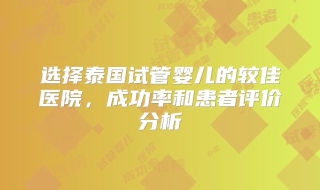 选择泰国试管婴儿的较佳医院，成功率和患者评价分析