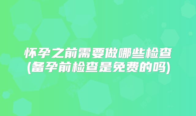 怀孕之前需要做哪些检查(备孕前检查是免费的吗)
