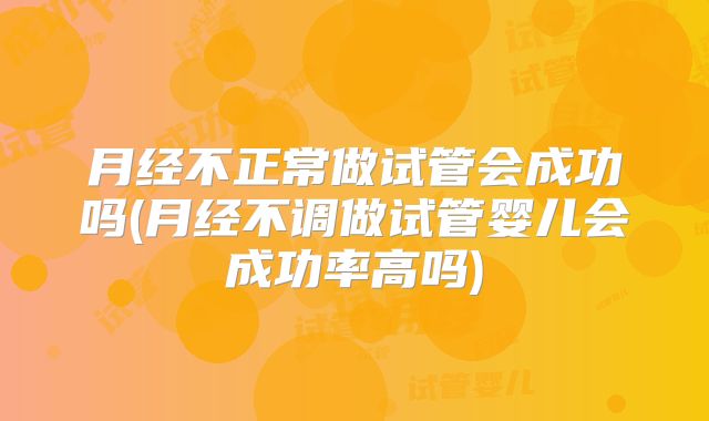 月经不正常做试管会成功吗(月经不调做试管婴儿会成功率高吗)