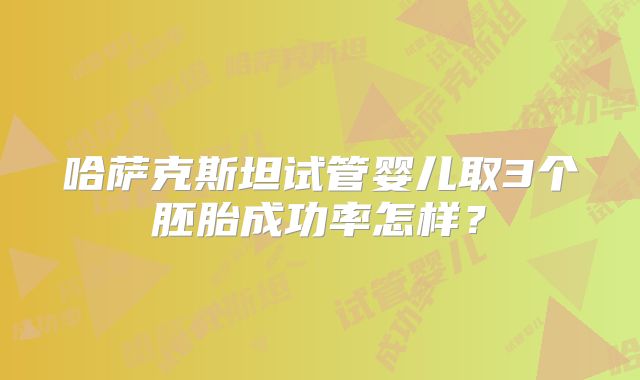 哈萨克斯坦试管婴儿取3个胚胎成功率怎样?