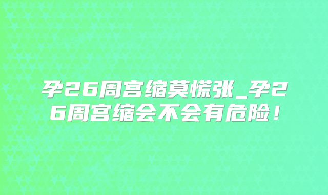 孕26周宫缩莫慌张_孕26周宫缩会不会有危险！