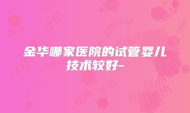 金华哪家医院的试管婴儿技术较好-