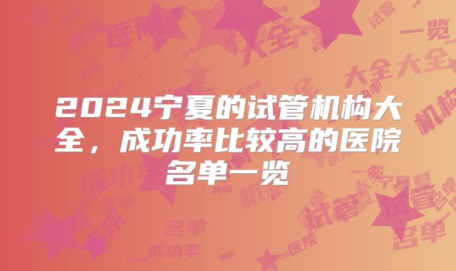 2024宁夏的试管机构大全,成功率比较高的医院名单一览