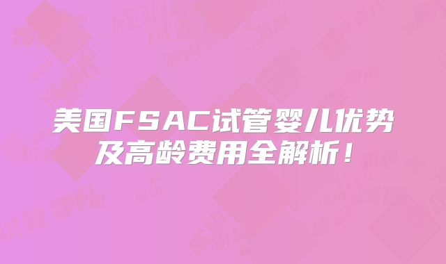 美国FSAC试管婴儿优势及高龄费用全解析！