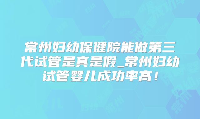 常州妇幼保健院能做第三代试管是真是假_常州妇幼试管婴儿成功率高！