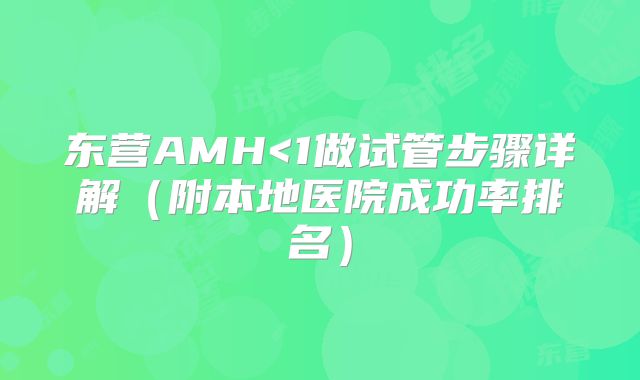 东营AMH<1做试管步骤详解（附本地医院成功率排名）