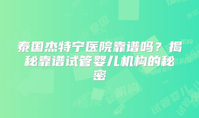 泰国杰特宁医院靠谱吗？揭秘靠谱试管婴儿机构的秘密