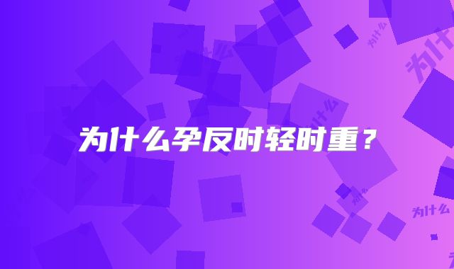 为什么孕反时轻时重？