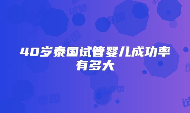 40岁泰国试管婴儿成功率有多大