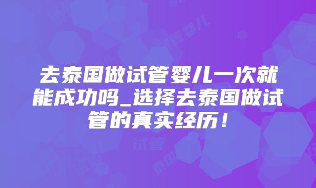 去泰国做试管婴儿一次就能成功吗_选择去泰国做试管的真实经历！