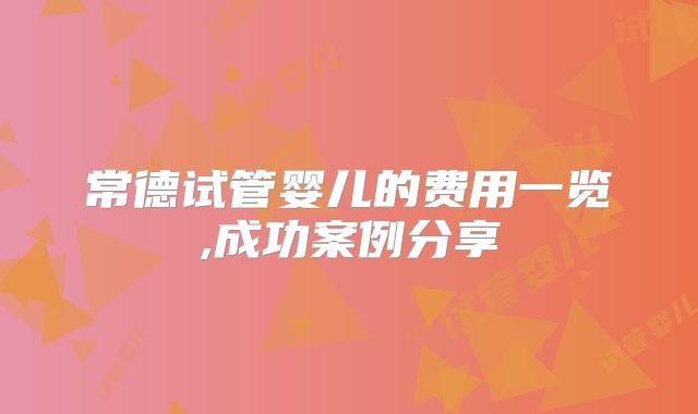 常德试管婴儿的费用一览,成功案例分享