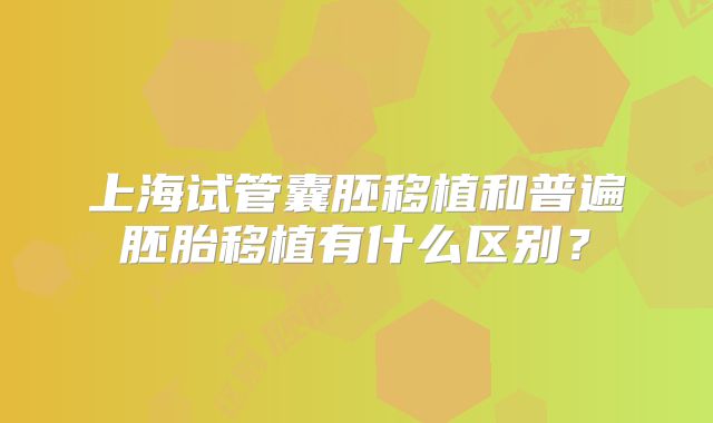 上海试管囊胚移植和普遍胚胎移植有什么区别?