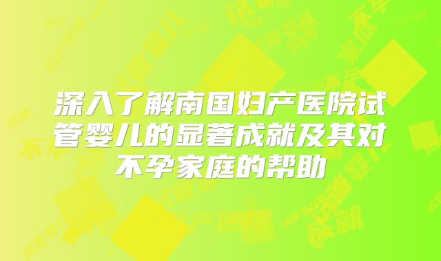 深入了解南国妇产医院试管婴儿的显著成就及其对不孕家庭的帮助