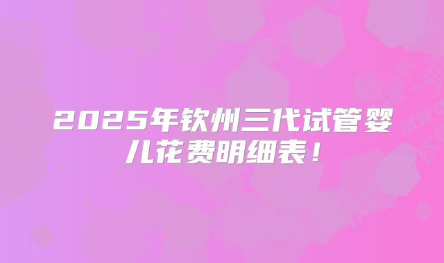 2025年钦州三代试管婴儿花费明细表！