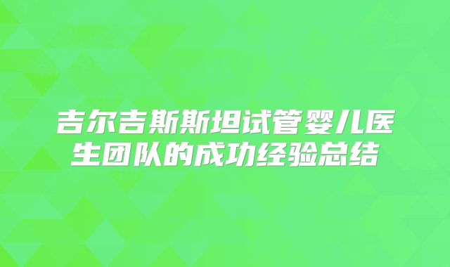 吉尔吉斯斯坦试管婴儿医生团队的成功经验总结