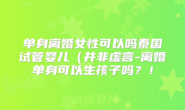 单身离婚女性可以吗泰国试管婴儿（并非虚言-离婚单身可以生孩子吗？！