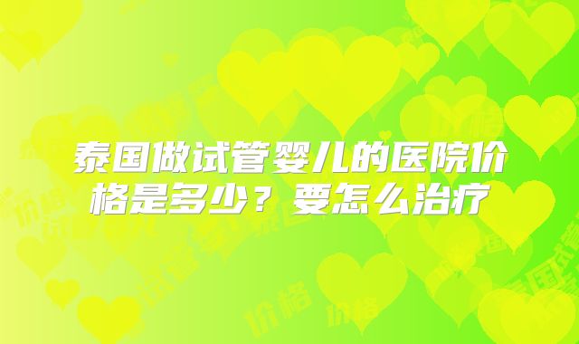 泰国做试管婴儿的医院价格是多少？要怎么治疗