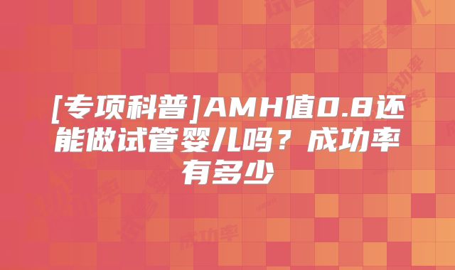 [专项科普]AMH值0.8还能做试管婴儿吗？成功率有多少