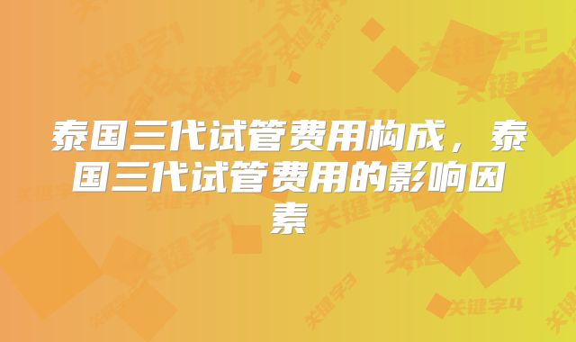 泰国三代试管费用构成，泰国三代试管费用的影响因素