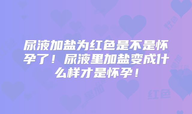 尿液加盐为红色是不是怀孕了！尿液里加盐变成什么样才是怀孕！