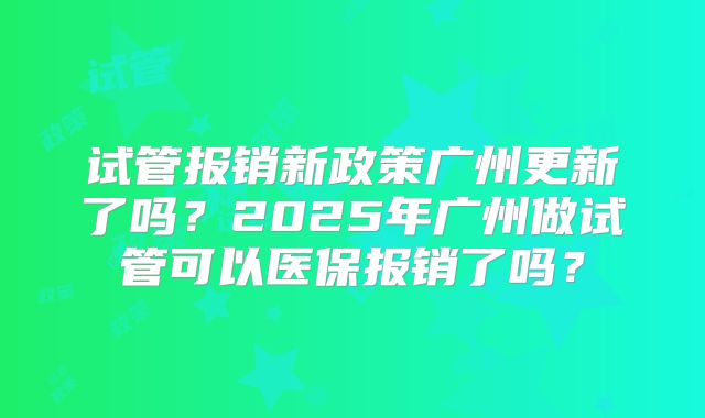 试管报销新政策广州更新了吗?2025年广州做试管可以医保报销了吗?